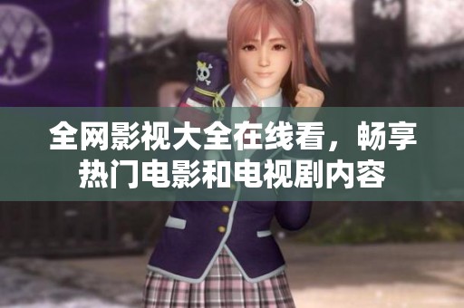 全网影视大全在线看，畅享热门电影和电视剧内容