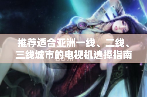 推荐适合亚洲一线、二线、三线城市的电视机选择指南
