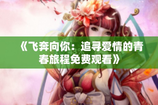 《飞奔向你：追寻爱情的青春旅程免费观看》