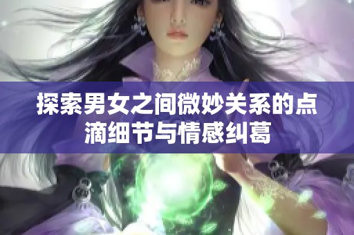 探索男女之间微妙关系的点滴细节与情感纠葛