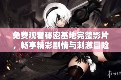 免费观看秘密基地完整影片，畅享精彩剧情与刺激冒险