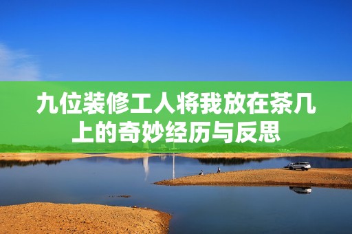 九位装修工人将我放在茶几上的奇妙经历与反思