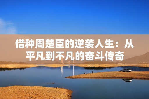 借种周楚臣的逆袭人生：从平凡到不凡的奋斗传奇