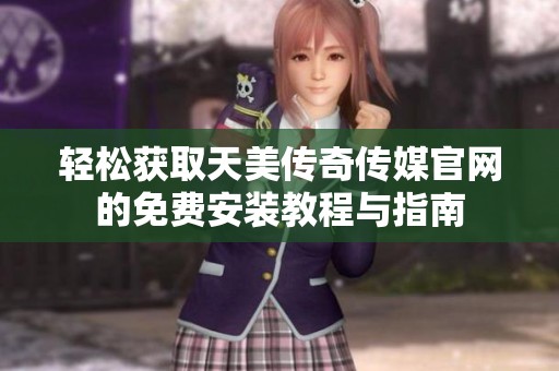 轻松获取天美传奇传媒官网的免费安装教程与指南