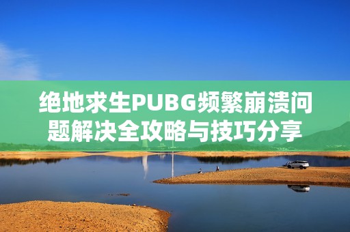 绝地求生PUBG频繁崩溃问题解决全攻略与技巧分享