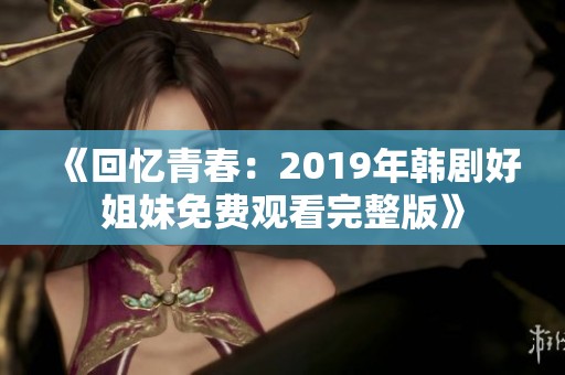 《回忆青春：2019年韩剧好姐妹免费观看完整版》