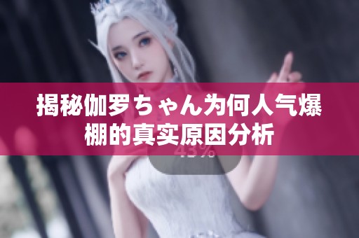 揭秘伽罗ちゃん为何人气爆棚的真实原因分析