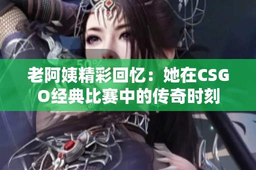 老阿姨精彩回忆：她在CSGO经典比赛中的传奇时刻