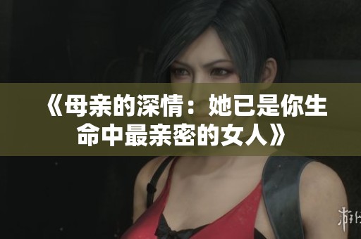 《母亲的深情：她已是你生命中最亲密的女人》