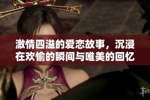 激情四溢的爱恋故事，沉浸在欢愉的瞬间与唯美的回忆中