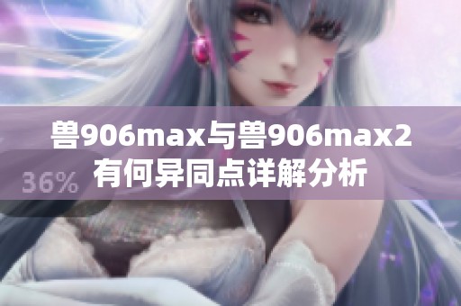 兽906max与兽906max2有何异同点详解分析