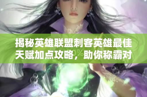 揭秘英雄联盟刺客英雄最佳天赋加点攻略，助你称霸对局