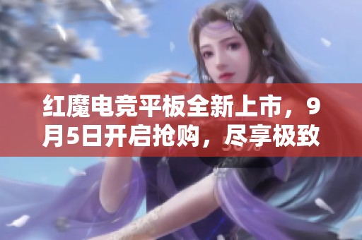 红魔电竞平板全新上市，9月5日开启抢购，尽享极致游戏体验