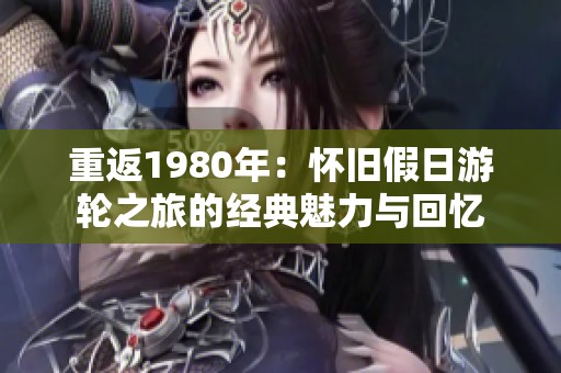 重返1980年：怀旧假日游轮之旅的经典魅力与回忆