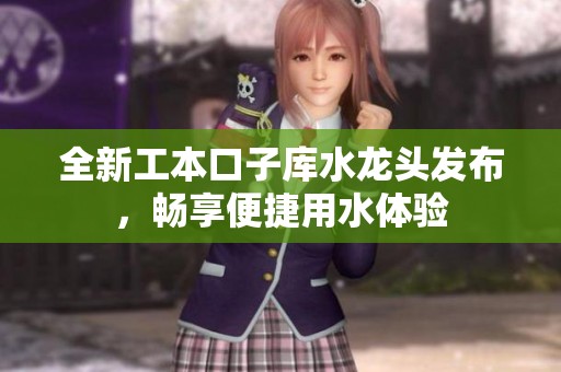 全新工本口子库水龙头发布，畅享便捷用水体验