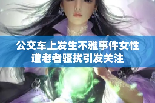 公交车上发生不雅事件女性遭老者骚扰引发关注