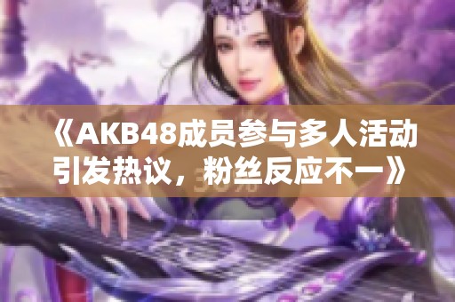 《AKB48成员参与多人活动引发热议，粉丝反应不一》