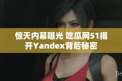 惊天内幕曝光 吃瓜网51揭开Yandex背后秘密