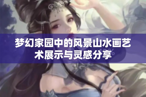 梦幻家园中的风景山水画艺术展示与灵感分享