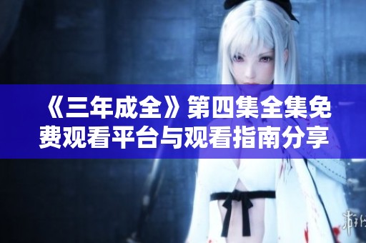 《三年成全》第四集全集免费观看平台与观看指南分享