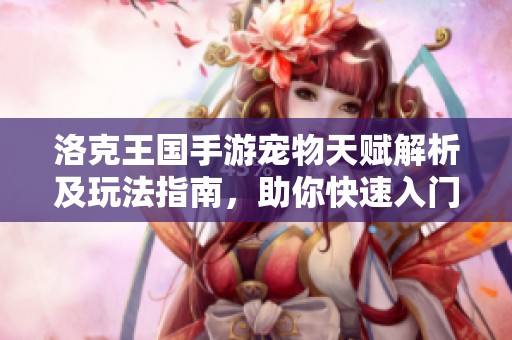 洛克王国手游宠物天赋解析及玩法指南，助你快速入门