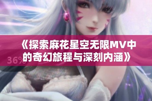 《探索麻花星空无限MV中的奇幻旅程与深刻内涵》