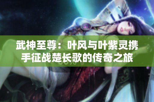武神至尊：叶风与叶紫灵携手征战楚长歌的传奇之旅