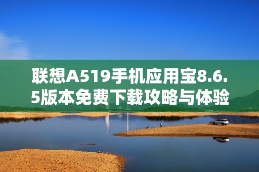 联想A519手机应用宝8.6.5版本免费下载攻略与体验分享