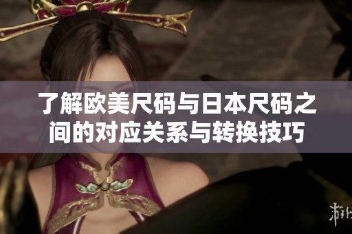 了解欧美尺码与日本尺码之间的对应关系与转换技巧