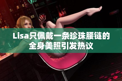 Lisa只佩戴一条珍珠腰链的全身美照引发热议