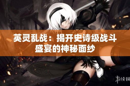 英灵乱战：揭开史诗级战斗盛宴的神秘面纱