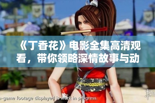 《丁香花》电影全集高清观看，带你领略深情故事与动人画面