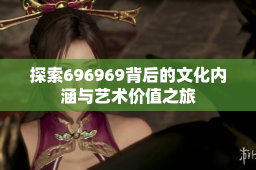 探索696969背后的文化内涵与艺术价值之旅