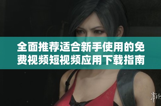 全面推荐适合新手使用的免费视频短视频应用下载指南