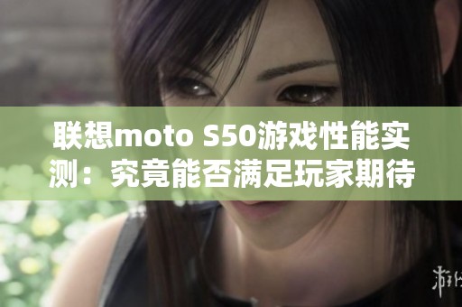 联想moto S50游戏性能实测：究竟能否满足玩家期待