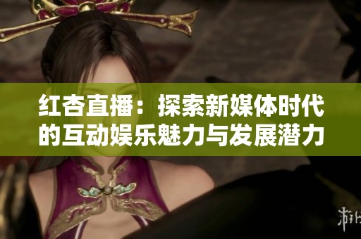 红杏直播：探索新媒体时代的互动娱乐魅力与发展潜力