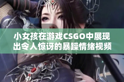 小女孩在游戏CSGO中展现出令人惊讶的暴躁情绪视频解析