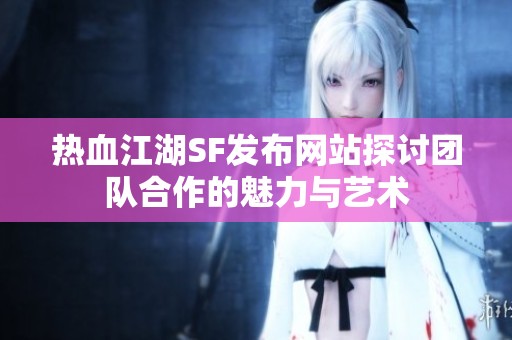 热血江湖SF发布网站探讨团队合作的魅力与艺术