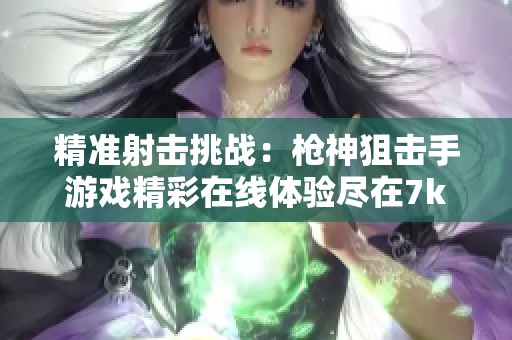 精准射击挑战：枪神狙击手游戏精彩在线体验尽在7k7k小游戏