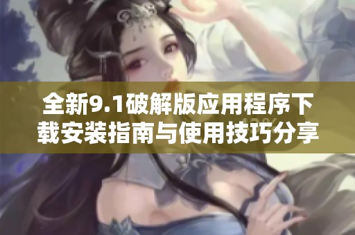 全新9.1破解版应用程序下载安装指南与使用技巧分享
