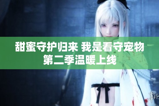 甜蜜守护归来 我是看守宠物第二季温暖上线