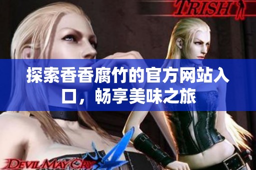 探索香香腐竹的官方网站入口，畅享美味之旅