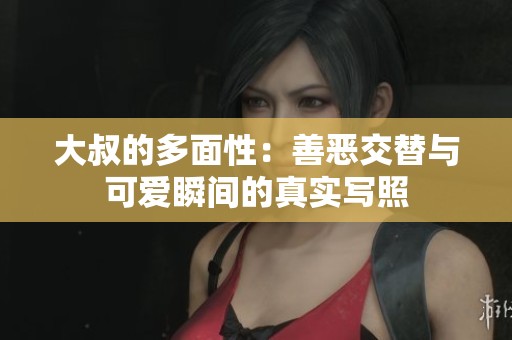 大叔的多面性：善恶交替与可爱瞬间的真实写照