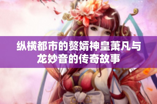 纵横都市的赘婿神皇萧凡与龙妙音的传奇故事
