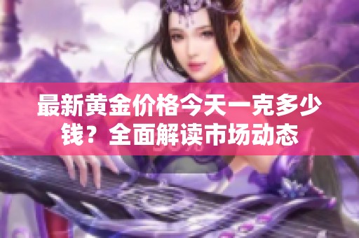 最新黄金价格今天一克多少钱？全面解读市场动态