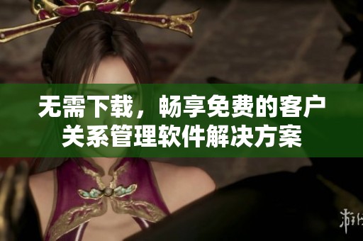 无需下载，畅享免费的客户关系管理软件解决方案