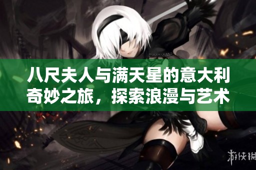 八尺夫人与满天星的意大利奇妙之旅，探索浪漫与艺术的交汇
