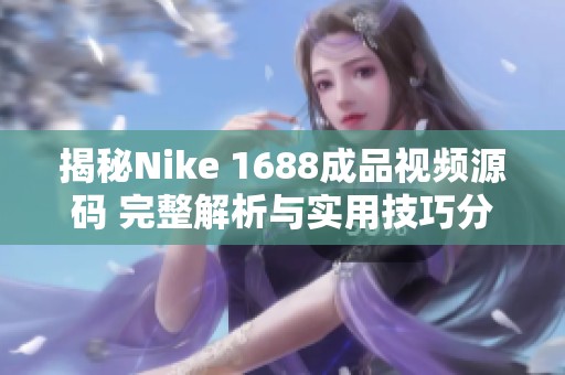 揭秘Nike 1688成品视频源码 完整解析与实用技巧分享