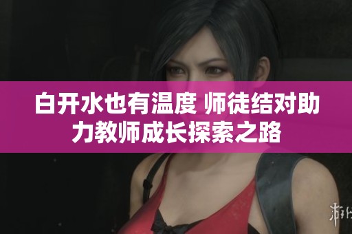 白开水也有温度 师徒结对助力教师成长探索之路