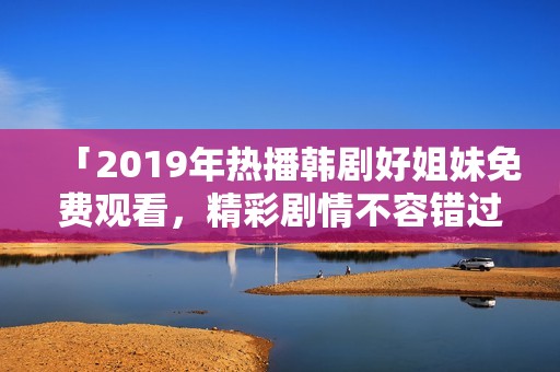 「2019年热播韩剧好姐妹免费观看，精彩剧情不容错过」